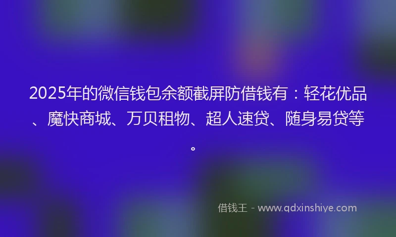 2025年的微信钱包余额截屏防借钱有：轻花优品、魔快商城、万贝租物、超人速贷、随身易贷等。