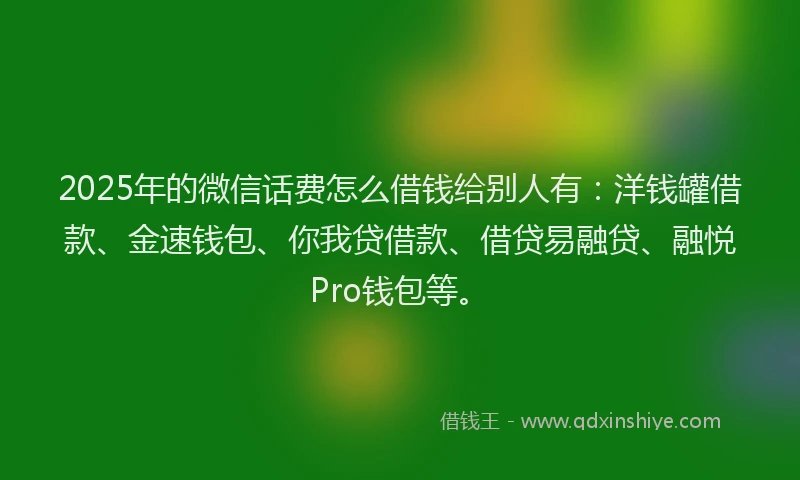 2025年的微信话费怎么借钱给别人有：洋钱罐借款、金速钱包、你我贷借款、借贷易融贷、融悦Pro钱包等。