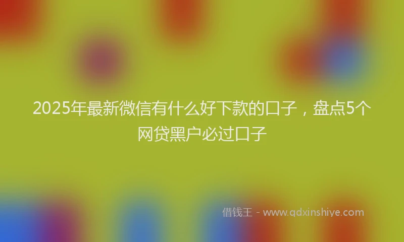 2025年最新微信有什么好下款的口子，盘点5个网贷黑户必过口子