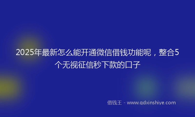 2025年最新怎么能开通微信借钱功能呢，整合5个无视征信秒下款的口子