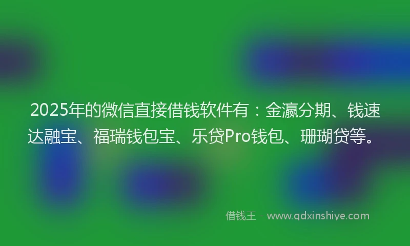2025年的微信直接借钱软件有：金瀛分期、钱速达融宝、福瑞钱包宝、乐贷Pro钱包、珊瑚贷等。