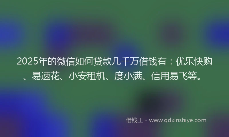 2025年的微信如何贷款几千万借钱有：优乐快购、易速花、小安租机、度小满、信用易飞等。