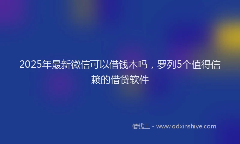 2025年最新微信可以借钱木吗，罗列5个值得信赖的借贷软件
