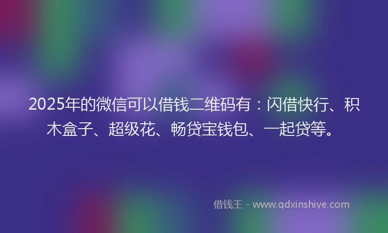 2025年的微信可以借钱二维码有：闪借快行、积木盒子、超级花、畅贷宝钱包、一起贷等。