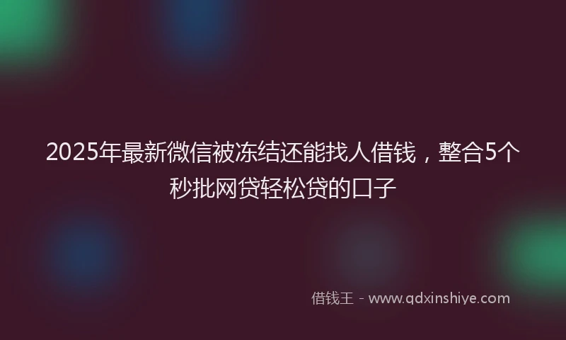 2025年最新微信被冻结还能找人借钱，整合5个秒批网贷轻松贷的口子