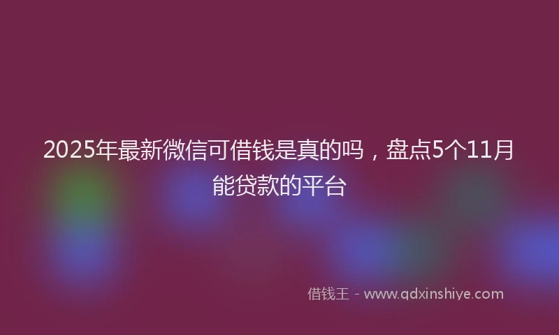 2025年最新微信可借钱是真的吗，盘点5个11月能贷款的平台