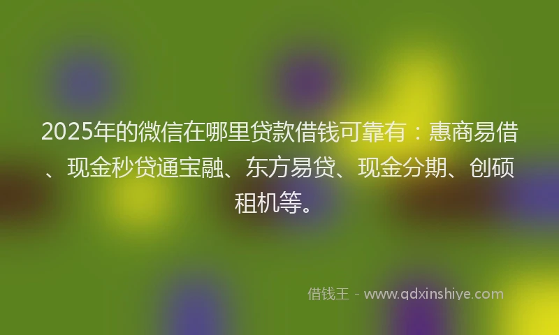 2025年的微信在哪里贷款借钱可靠有：惠商易借、现金秒贷通宝融、东方易贷、现金分期、创硕租机等。