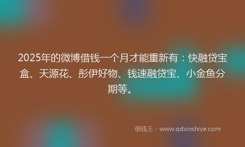 2025年的微博借钱一个月才能重新有：快融贷宝盒、天源花、彤伊好物、钱速融贷宝、小金鱼分期等。