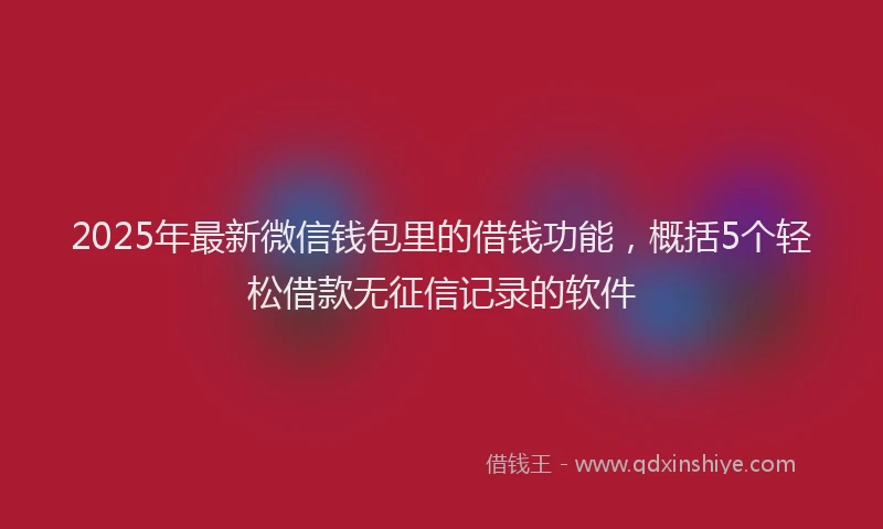 2025年最新微信钱包里的借钱功能，概括5个轻松借款无征信记录的软件