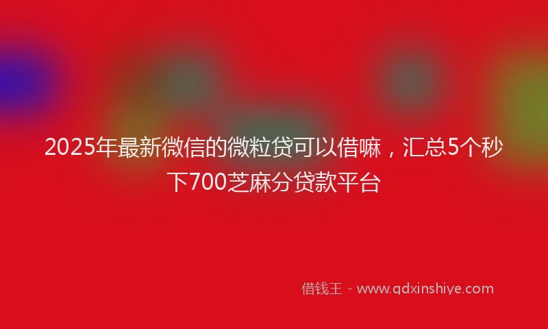 2025年最新微信的微粒贷可以借嘛，汇总5个秒下700芝麻分贷款平台