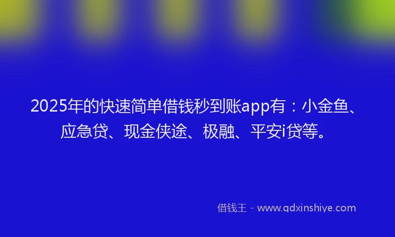 2025年的快速简单借钱秒到账app有：小金鱼、应急贷、现金侠途、极融、平安i贷等。