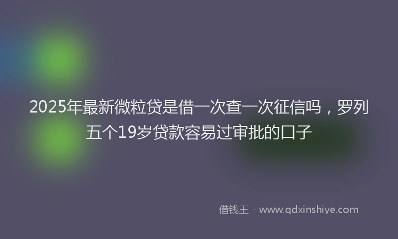 2025年最新微粒贷是借一次查一次征信吗，罗列五个19岁贷款容易过审批的口子