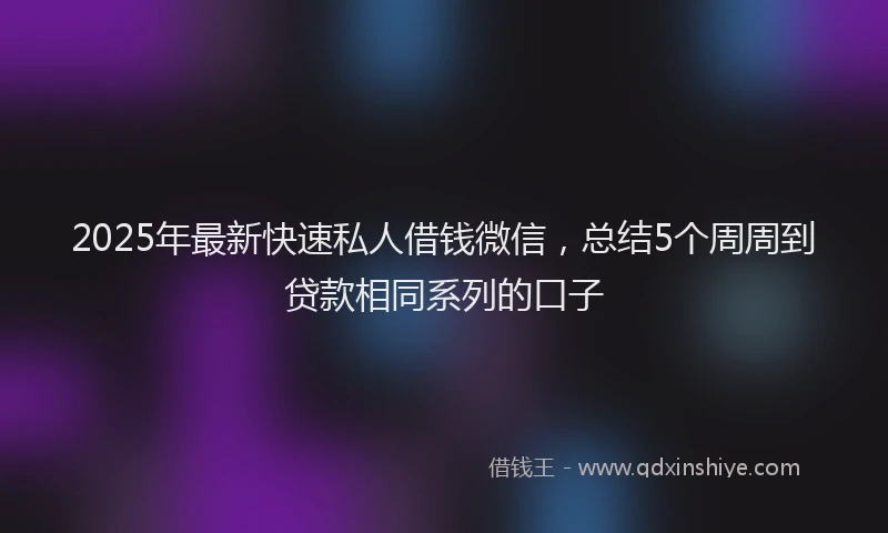 2025年最新快速私人借钱微信，总结5个周周到贷款相同系列的口子