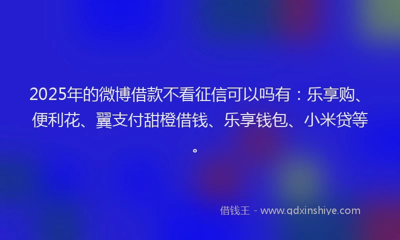 2025年的微博借款不看征信可以吗有：乐享购、便利花、翼支付甜橙借钱、乐享钱包、小米贷等。