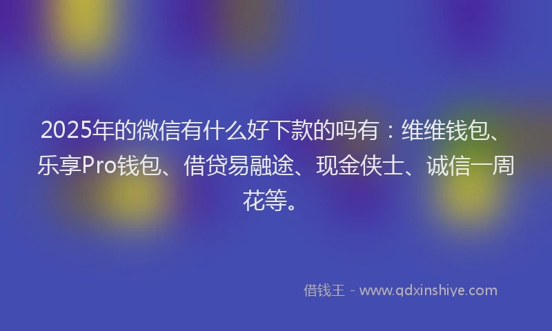 2025年的微信有什么好下款的吗有：维维钱包、乐享Pro钱包、借贷易融途、现金侠士、诚信一周花等。