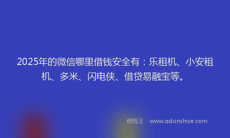 2025年的微信哪里借钱安全有：乐租机、小安租机、多米、闪电侠、借贷易融宝等。