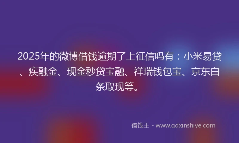 2025年的微博借钱逾期了上征信吗有：小米易贷、疾融金、现金秒贷宝融、祥瑞钱包宝、京东白条取现等。