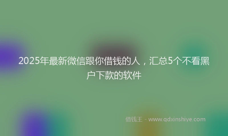 2025年最新微信跟你借钱的人，汇总5个不看黑户下款的软件