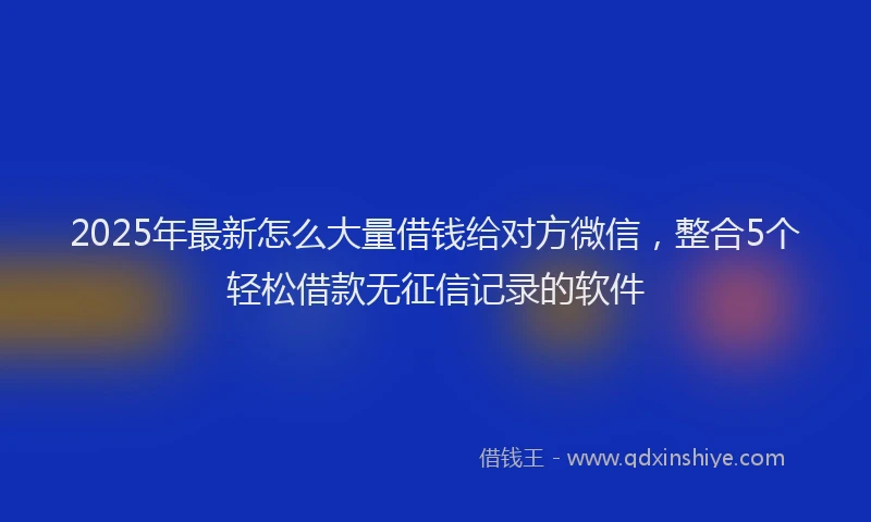 2025年最新怎么大量借钱给对方微信，整合5个轻松借款无征信记录的软件