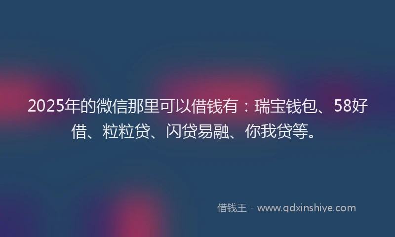 2025年的微信那里可以借钱有：瑞宝钱包、58好借、粒粒贷、闪贷易融、你我贷等。