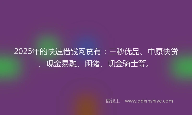 2025年的快速借钱网贷有：三秒优品、中原快贷、现金易融、闲猪、现金骑士等。