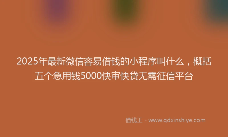2025年最新微信容易借钱的小程序叫什么，概括五个急用钱5000快审快贷无需征信平台