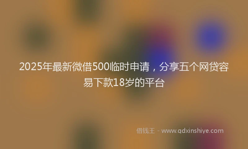 2025年最新微借500临时申请，分享五个网贷容易下款18岁的平台