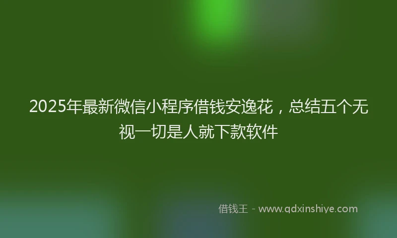 2025年最新微信小程序借钱安逸花，总结五个无视一切是人就下款软件