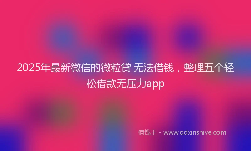 2025年最新微信的微粒贷 无法借钱，整理五个轻松借款无压力app