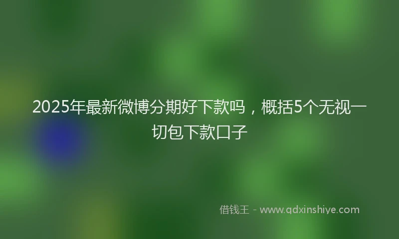 2025年最新微博分期好下款吗，概括5个无视一切包下款口子