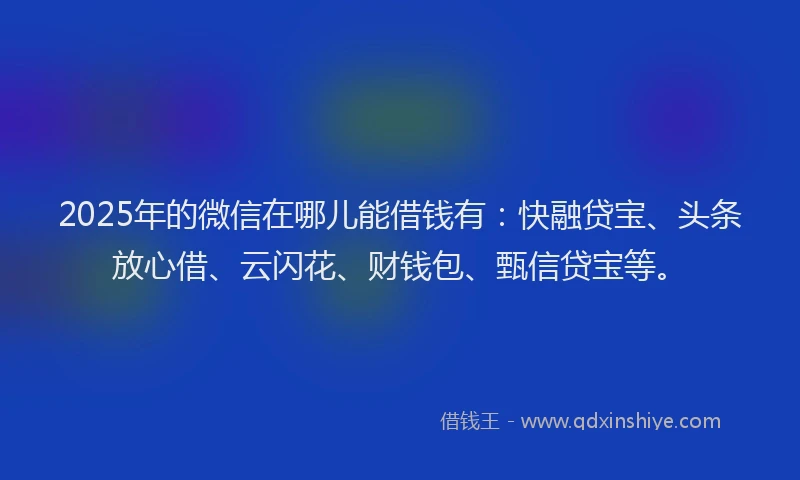 2025年的微信在哪儿能借钱有：快融贷宝、头条放心借、云闪花、财钱包、甄信贷宝等。