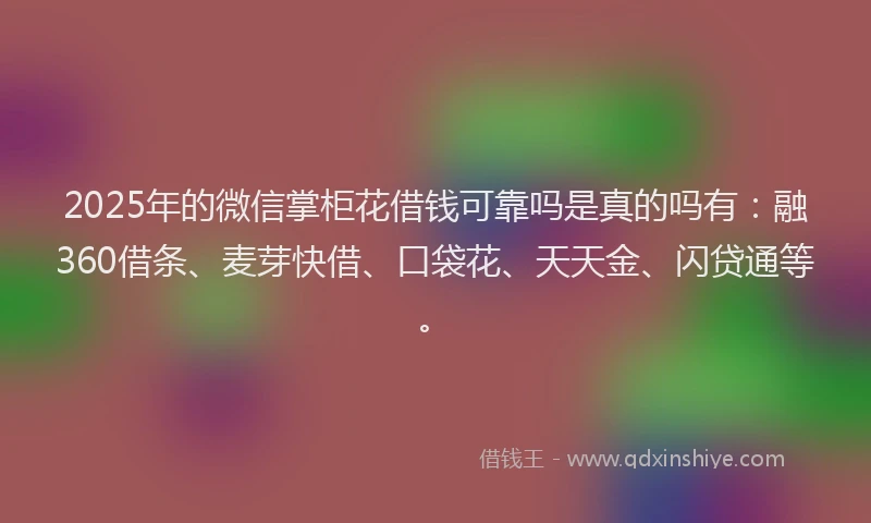 2025年的微信掌柜花借钱可靠吗是真的吗有：融360借条、麦芽快借、口袋花、天天金、闪贷通等。