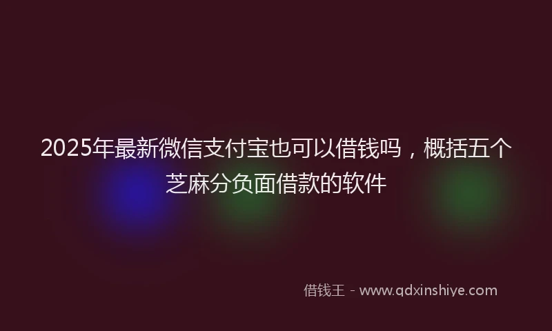 2025年最新微信支付宝也可以借钱吗，概括五个芝麻分负面借款的软件