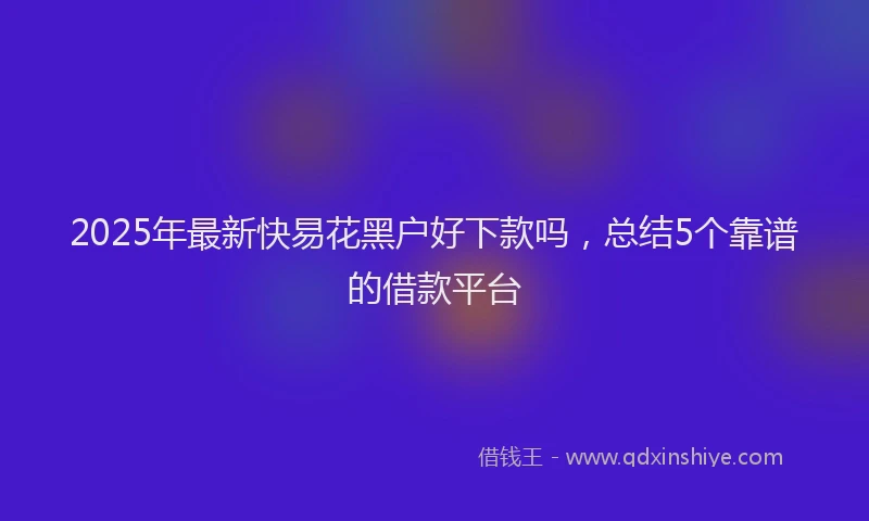 2025年最新快易花黑户好下款吗，总结5个靠谱的借款平台
