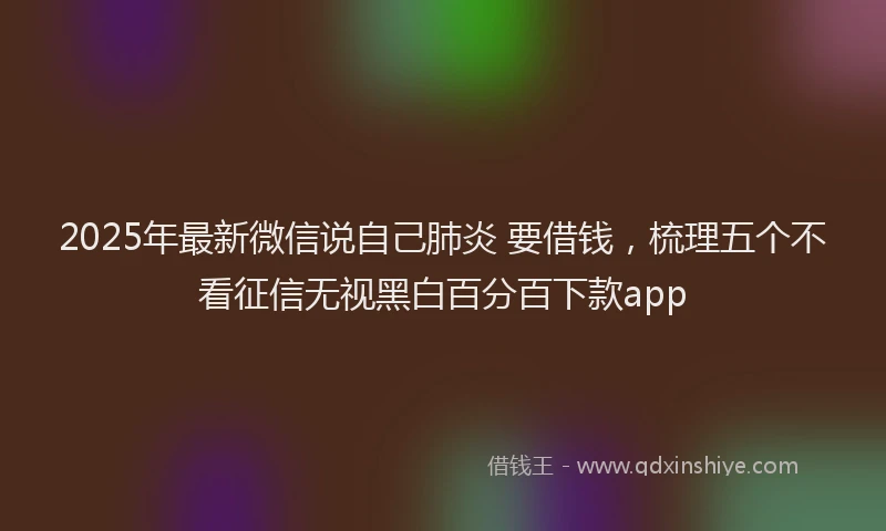 2025年最新微信说自己肺炎 要借钱，梳理五个不看征信无视黑白百分百下款app