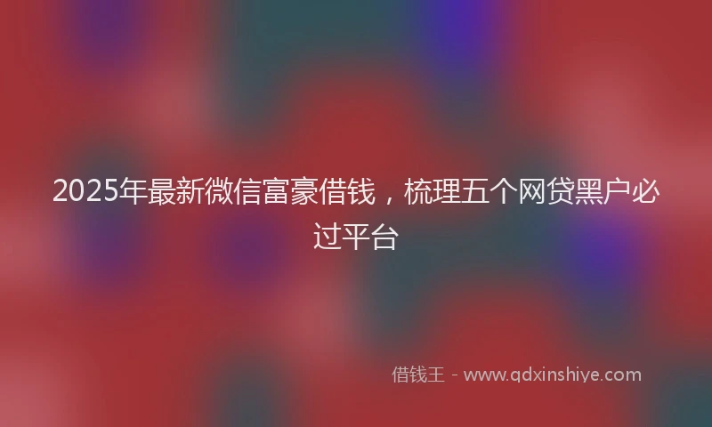 2025年最新微信富豪借钱，梳理五个网贷黑户必过平台