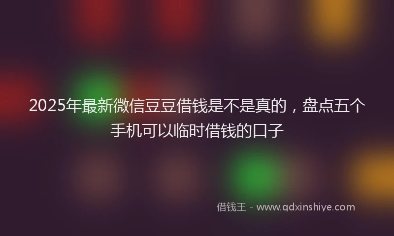 2025年最新微信豆豆借钱是不是真的，盘点五个手机可以临时借钱的口子