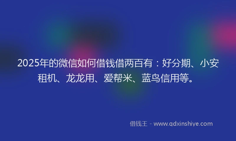2025年的微信如何借钱借两百有：好分期、小安租机、龙龙用、爱帮米、蓝鸟信用等。
