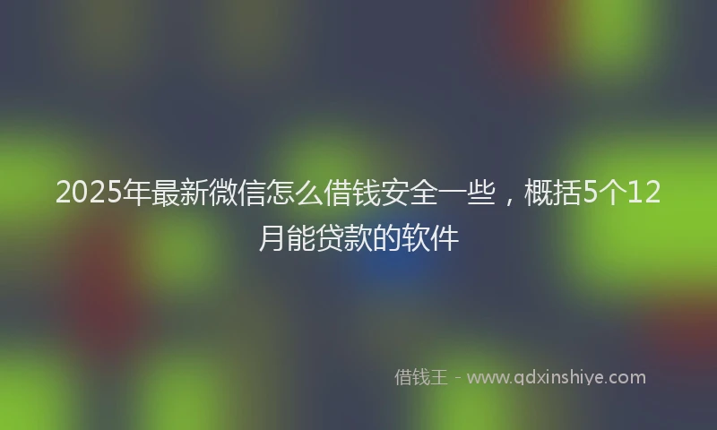 2025年最新微信怎么借钱安全一些，概括5个12月能贷款的软件