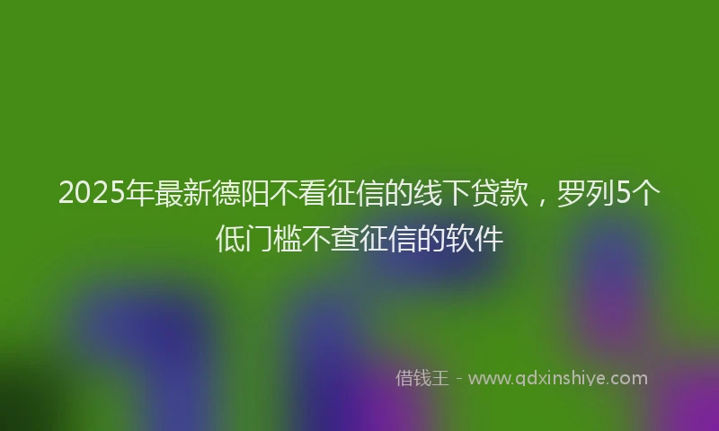 2025年最新德阳不看征信的线下贷款，罗列5个低门槛不查征信的软件