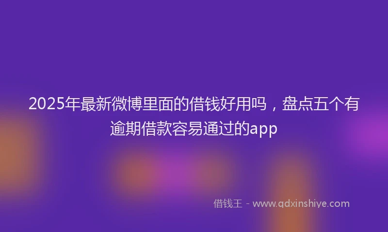 2025年最新微博里面的借钱好用吗，盘点五个有逾期借款容易通过的app