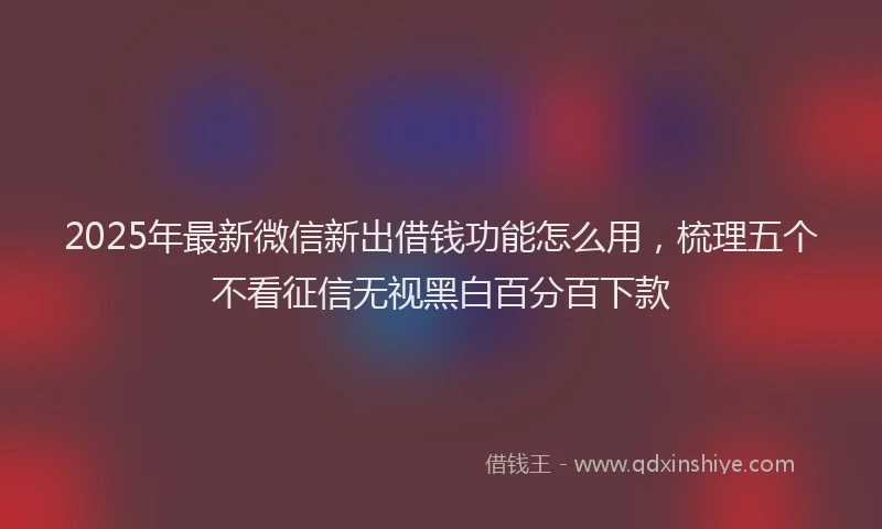 2025年最新微信新出借钱功能怎么用，梳理五个不看征信无视黑白百分百下款