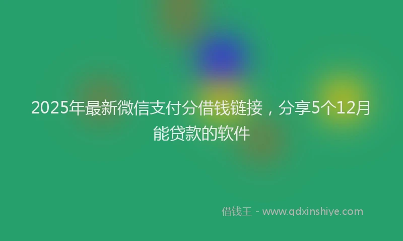 2025年最新微信支付分借钱链接，分享5个12月能贷款的软件