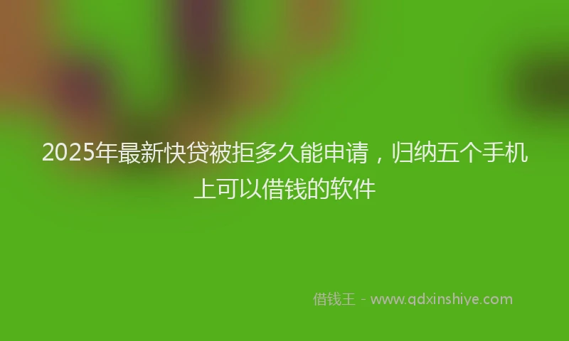 2025年最新快贷被拒多久能申请，归纳五个手机上可以借钱的软件