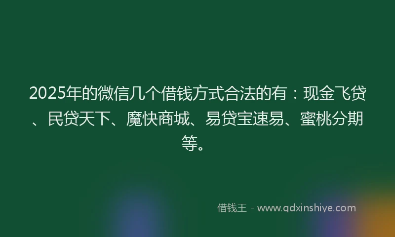2025年的微信几个借钱方式合法的有：现金飞贷、民贷天下、魔快商城、易贷宝速易、蜜桃分期等。