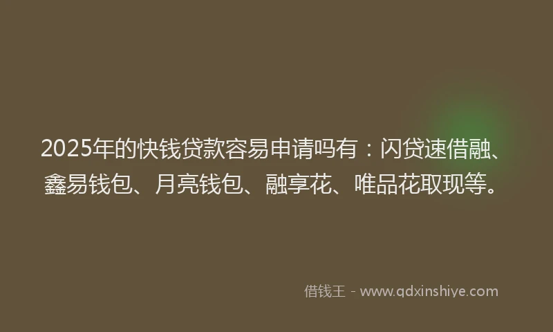 2025年的快钱贷款容易申请吗有：闪贷速借融、鑫易钱包、月亮钱包、融享花、唯品花取现等。
