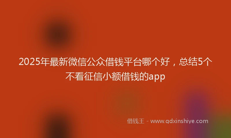 2025年最新微信公众借钱平台哪个好，总结5个不看征信小额借钱的app