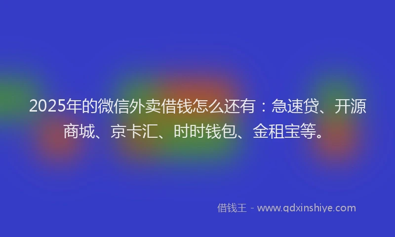 2025年的微信外卖借钱怎么还有：急速贷、开源商城、京卡汇、时时钱包、金租宝等。