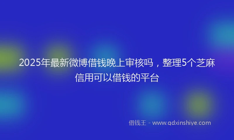 2025年最新微博借钱晚上审核吗，整理5个芝麻信用可以借钱的平台