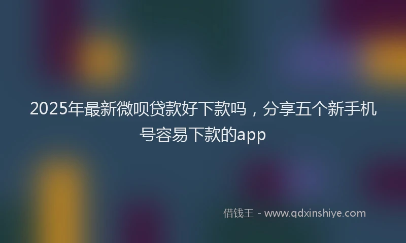 2025年最新微呗贷款好下款吗，分享五个新手机号容易下款的app